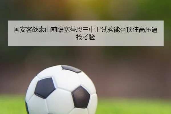 国安客战泰山前瞻塞蒂恩三中卫试验能否顶住高压逼抢考验