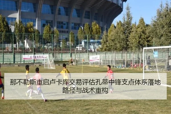 那不勒斯重启卢卡库交易评估孔蒂中锋支点体系落地路径与战术重构
